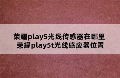 荣耀play5光线传感器在哪里 荣耀play5t光线感应器位置